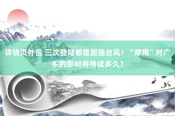 详情页外包 三次登陆都是超强台风！“摩羯”对广东的影响将持续多久？