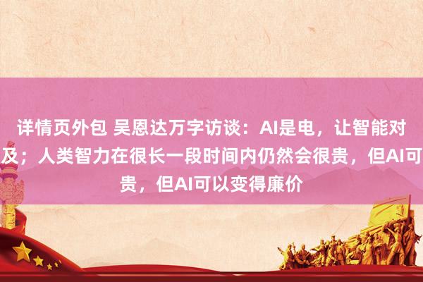 详情页外包 吴恩达万字访谈：AI是电，让智能对每个人都可及；人类智力在很长一段时间内仍然会很贵，但AI可以变得廉价