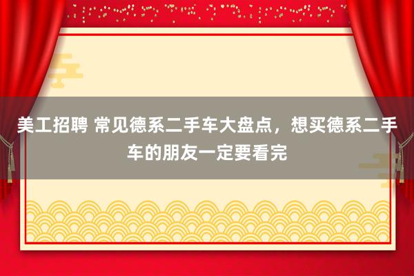 美工招聘 常见德系二手车大盘点，想买德系二手车的朋友一定要看完