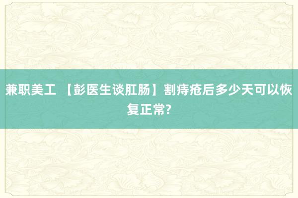 兼职美工 【彭医生谈肛肠】割痔疮后多少天可以恢复正常?