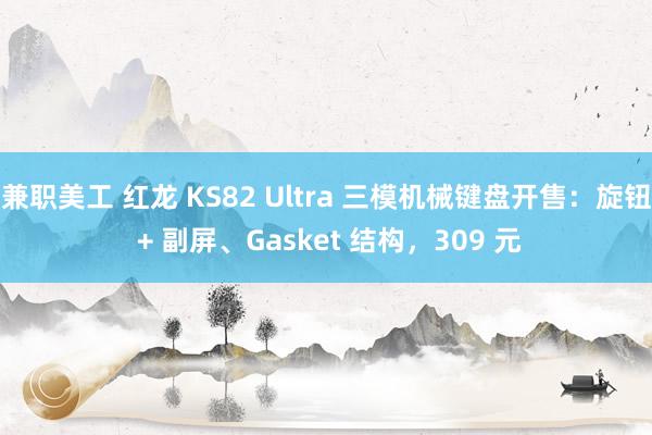 兼职美工 红龙 KS82 Ultra 三模机械键盘开售：旋钮 + 副屏、Gasket 结构，309 元