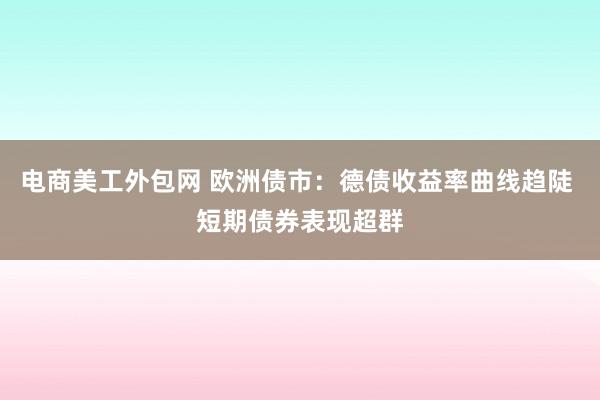 电商美工外包网 欧洲债市：德债收益率曲线趋陡 短期债券表现超群