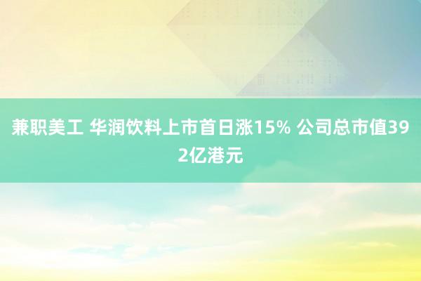 兼职美工 华润饮料上市首日涨15% 公司总市值392亿港元