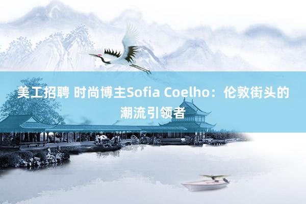 美工招聘 时尚博主Sofia Coelho：伦敦街头的潮流引领者