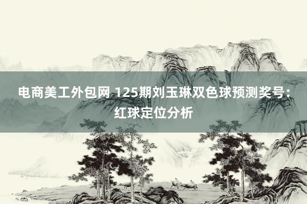 电商美工外包网 125期刘玉琳双色球预测奖号：红球定位分析